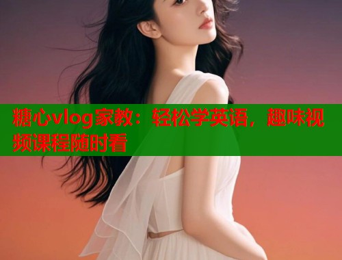 糖心vlog家教：轻松学英语，趣味视频课程随时看  第2张