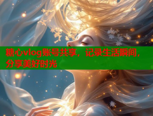 糖心vlog账号共享，记录生活瞬间，分享美好时光  第1张