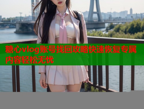 糖心vlog账号找回攻略快速恢复专属内容轻松无忧  第1张