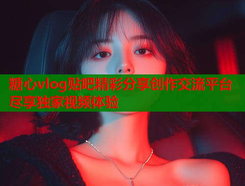 糖心vlog贴吧精彩分享创作交流平台尽享独家视频体验  第2张