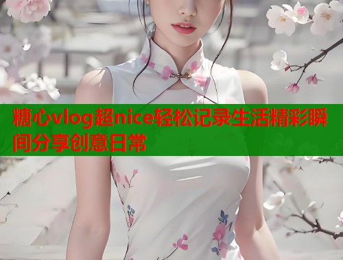 糖心vlog超nice轻松记录生活精彩瞬间分享创意日常  第1张