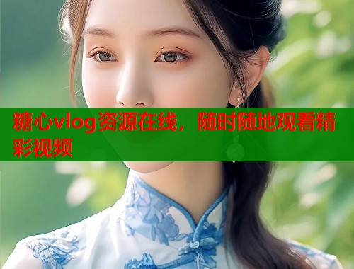糖心vlog资源在线，随时随地观看精彩视频  第1张