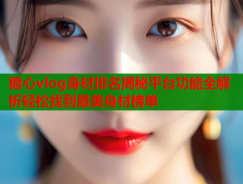 糖心vlog身材排名揭秘平台功能全解析轻松找到最美身材榜单  第1张