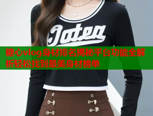 糖心vlog身材排名揭秘平台功能全解析轻松找到最美身材榜单  第2张