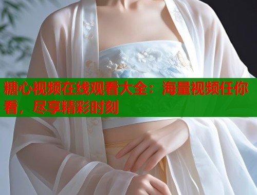 糖心视频在线观看大全：海量视频任你看，尽享精彩时刻  第1张