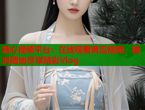 糖心视频平台：在线观看黄瓜视频，随时随地尽享精彩Vlog  第1张