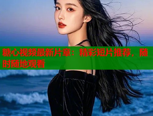 糖心视频最新片章：精彩短片推荐，随时随地观看  第1张