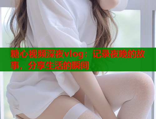 糖心视频深夜vlog：记录夜晚的故事，分享生活的瞬间  第1张