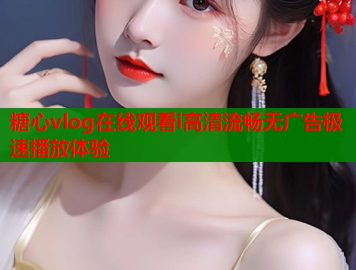 糖心vlog在线观看i高清流畅无广告极速播放体验  第1张
