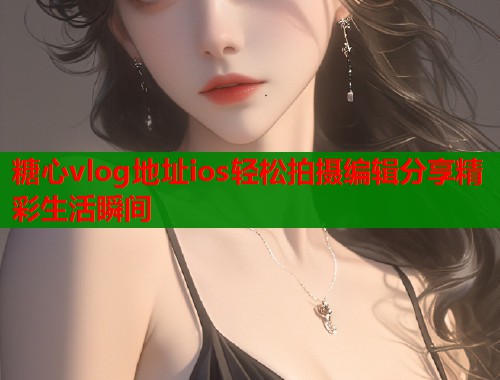 糖心vlog地址ios轻松拍摄编辑分享精彩生活瞬间  第1张