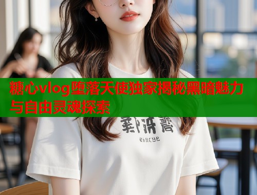 糖心vlog堕落天使独家揭秘黑暗魅力与自由灵魂探索  第1张