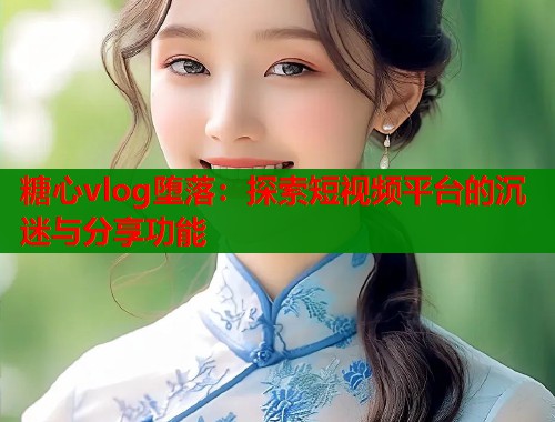 糖心vlog堕落：探索短视频平台的沉迷与分享功能  第1张