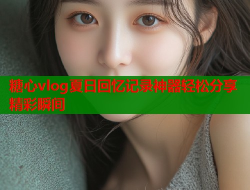 糖心vlog夏日回忆记录神器轻松分享精彩瞬间  第1张