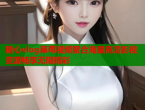糖心vlog草莓视频聚合海量高清影视资源畅享无限精彩  第1张