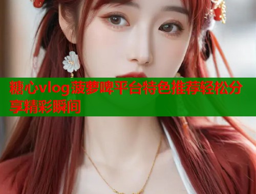 糖心vlog菠萝啤平台特色推荐轻松分享精彩瞬间  第1张