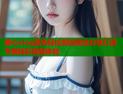 糖心vlog蓝色轻松剪辑高效分享打造专属精彩视频体验  第1张