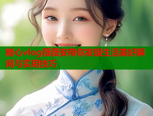 糖心vlog薇薇安带你发现生活美好瞬间与实用技巧  第1张