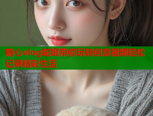 糖心vlog蛇姬带你玩转创意视频轻松记录精彩生活  第1张