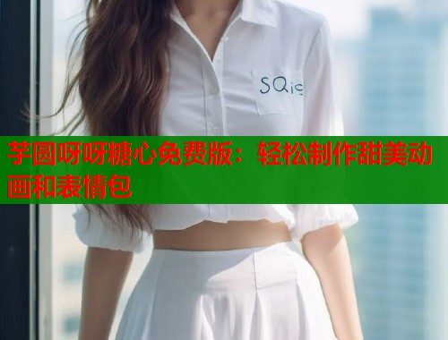 芋圆呀呀糖心免费版：轻松制作甜美动画和表情包  第1张
