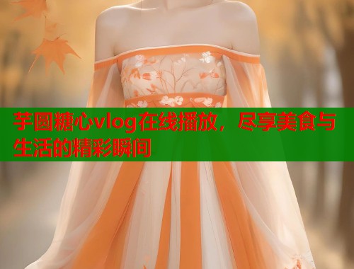 芋圆糖心vlog在线播放，尽享美食与生活的精彩瞬间  第1张