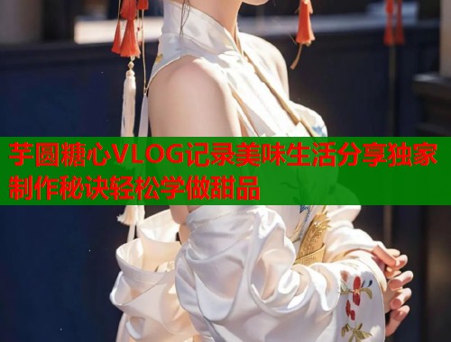 芋圆糖心VLOG记录美味生活分享独家制作秘诀轻松学做甜品  第1张