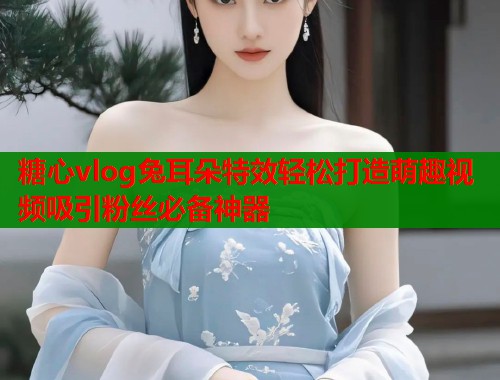 糖心vlog兔耳朵特效轻松打造萌趣视频吸引粉丝必备神器  第1张