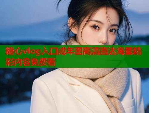 糖心vlog入口成年图高清直达海量精彩内容免费看  第1张
