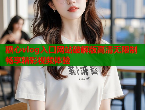 糖心vlog入口网站破解版高清无限制畅享精彩视频体验  第2张