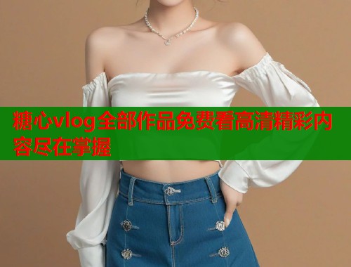 糖心vlog全部作品免费看高清精彩内容尽在掌握  第1张