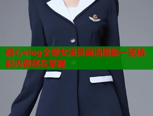 糖心vlog全部女演员高清图集一览精彩内容尽在掌握  第2张