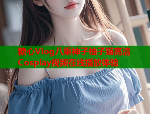糖心Vlog八重神子柚子猫高清Cosplay视频在线播放体验  第1张