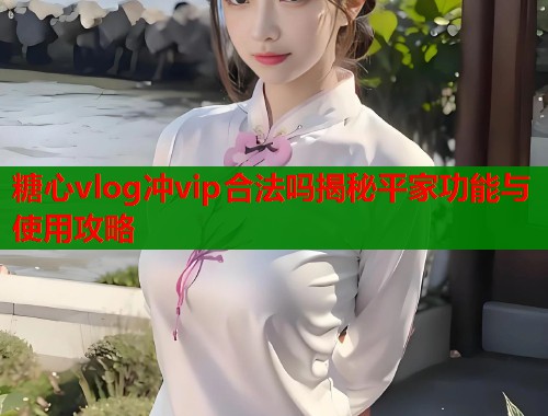 糖心vlog冲vip合法吗揭秘平家功能与使用攻略  第2张