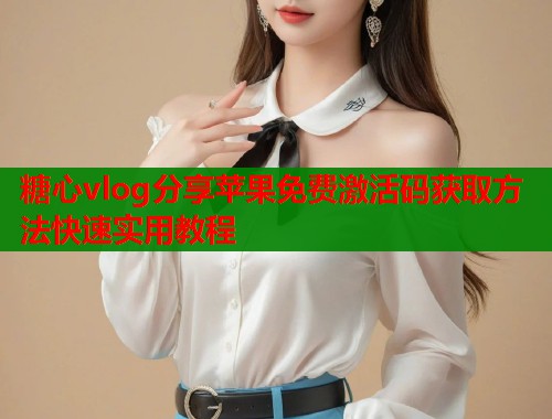 糖心vlog分享苹果免费激活码获取方法快速实用教程  第1张