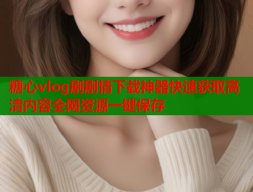 糖心vlog剧剧情下载神器快速获取高清内容全网资源一键保存  第1张
