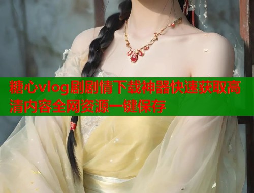 糖心vlog剧剧情下载神器快速获取高清内容全网资源一键保存  第2张