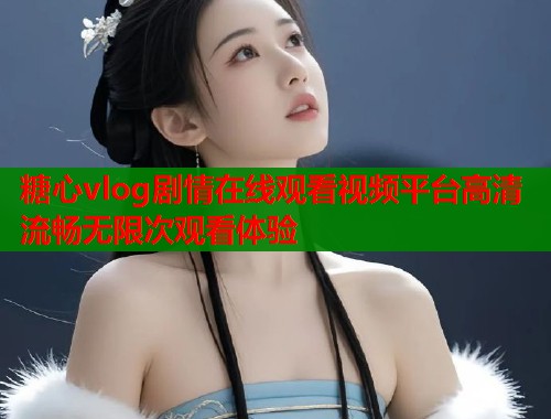 糖心vlog剧情在线观看视频平台高清流畅无限次观看体验  第2张
