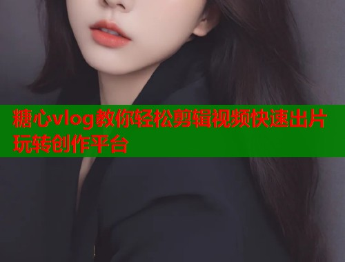 糖心vlog教你轻松剪辑视频快速出片玩转创作平台  第2张