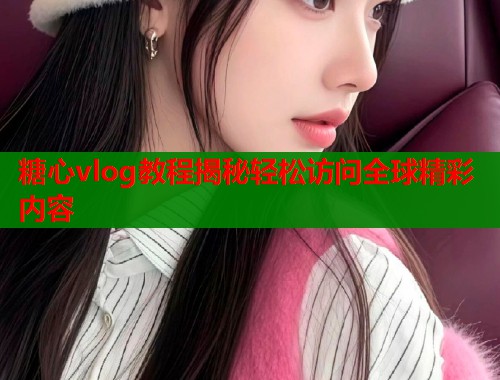 糖心vlog教程揭秘轻松访问全球精彩内容  第1张