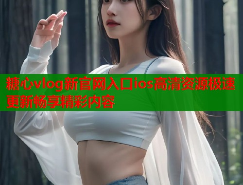 糖心vlog新官网入口ios高清资源极速更新畅享精彩内容  第2张