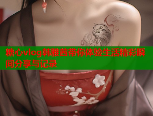 糖心vlog韩雅茜带你体验生活精彩瞬间分享与记录  第1张