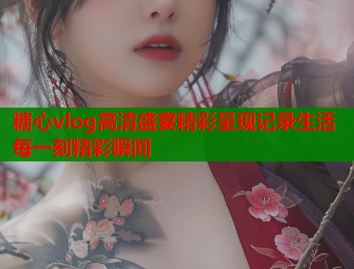糖心vlog高清盛宴精彩呈现记录生活每一刻精彩瞬间  第1张