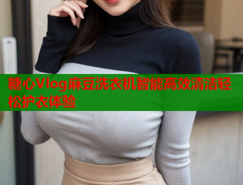 糖心Vlog麻豆洗衣机智能高效清洁轻松护衣体验  第1张