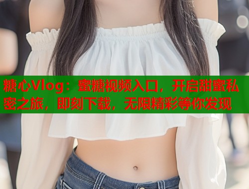 糖心Vlog：蜜糖视频入口，开启甜蜜私密之旅，即刻下载，无限精彩等你发现  第1张