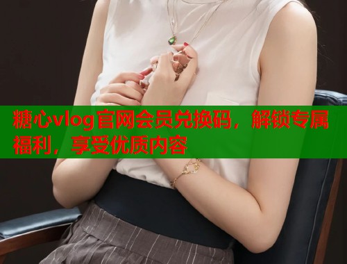糖心vlog官网会员兑换码，解锁专属福利，享受优质内容  第1张