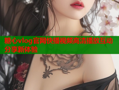 糖心vlog官网快播视频高清播放互动分享新体验  第1张