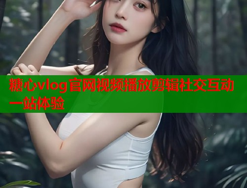 糖心vlog官网视频播放剪辑社交互动一站体验  第2张