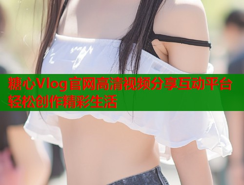 糖心Vlog官网高清视频分享互动平台轻松创作精彩生活  第1张
