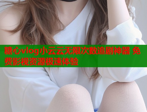 糖心vlog小云云无限次数追剧神器 免费影视资源极速体验  第2张