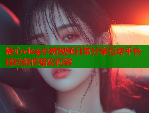 糖心vlog小桃视频日常分享互动平台轻松创作精彩内容  第1张
