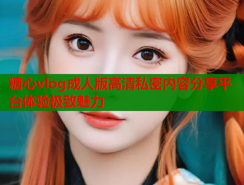 糖心vlog成人版高清私密内容分享平台体验极致魅力  第1张